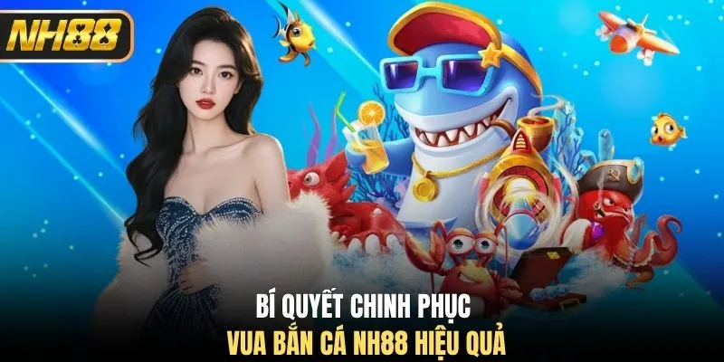 Bí quyết chinh phục Vua Bắn Cá NH88 hiệu quả