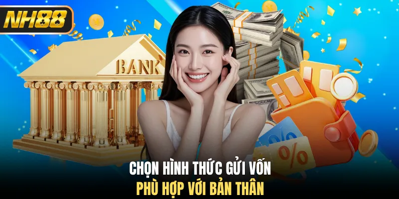 Chọn hình thức gửi vốn phù hợp với bản thân