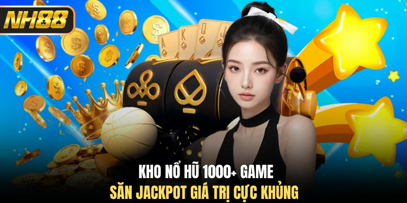 Kho nổ hũ 1000+ game, săn Jackpot giá trị cực khủng